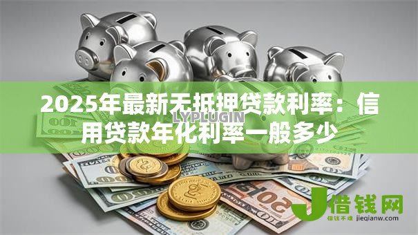 2025年最新无抵押贷款利率:信用贷款年化利率一般多少 2025年最新无抵押贷款利率:信用贷款年化利率一般多少