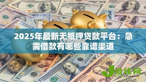 2025年最新无抵押贷款平台：急需借款有哪些靠谱渠道