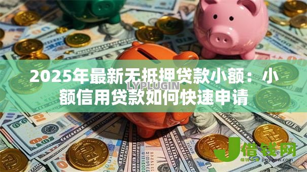 2025年最新无抵押贷款小额:小额信用贷款如何快速申请 2025年最新无抵押贷款小额:小额信用贷款如何快速申请