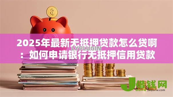 2025年最新无抵押贷款怎么贷啊:如何申请银行无抵押信用贷款 2025年最新无抵押贷款怎么贷啊:如何申请银行无抵押信用贷款