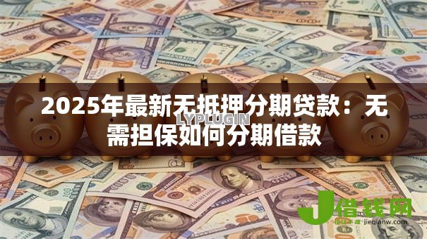 2025年最新无抵押分期贷款:无需担保如何分期借款 2025年最新无抵押分期贷款:无需担保如何分期借款