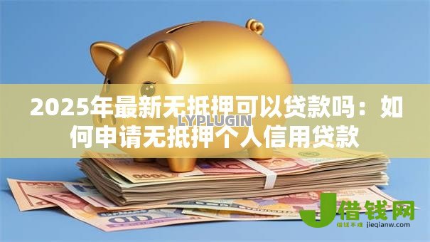 2025年最新无抵押可以贷款吗:如何申请无抵押个人信用贷款 2025年最新无抵押可以贷款吗:如何申请无抵押个人信用贷款