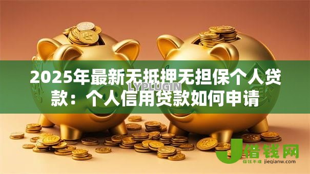 2025年最新无抵押无担保个人贷款:个人信用贷款如何申请 2025年最新无抵押无担保个人贷款:个人信用贷款如何申请