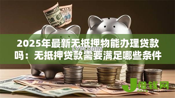 2025年最新无抵押物能办理贷款吗:无抵押贷款需要满足哪些条件 2025年最新无抵押物能办理贷款吗:无抵押贷款需要满足哪些条件