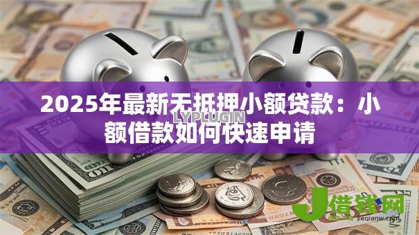 2025年最新无抵押小额贷款:小额借款如何快速申请 2025年最新无抵押小额贷款:小额借款如何快速申请