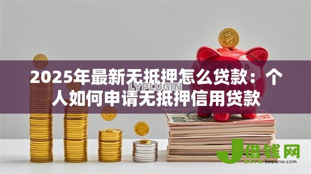 2025年最新无抵押怎么贷款:个人如何申请无抵押信用贷款 2025年最新无抵押怎么贷款:个人如何申请无抵押信用贷款