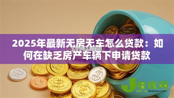 2025年最新无房无车怎么贷款:如何在缺乏房产车辆下申请贷款 2025年最新无房无车怎么贷款:如何在缺乏房产车辆下申请贷款