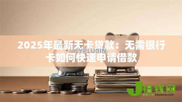 2025年最新无卡贷款：无需银行卡如何快速申请借款