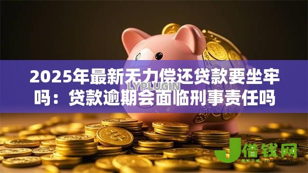 2025年最新无力偿还贷款要坐牢吗:贷款逾期会面临刑事责任吗 2025年最新无力偿还贷款要坐牢吗:贷款逾期会面临刑事责任吗