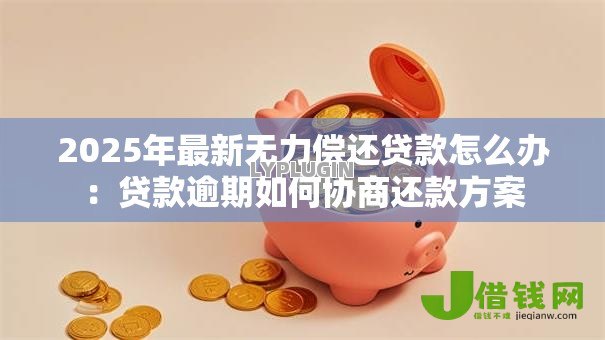 2025年最新无力偿还贷款怎么办:贷款逾期如何协商还款方案 2025年最新无力偿还贷款怎么办:贷款逾期如何协商还款方案