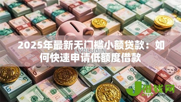 2025年最新无门槛小额贷款：如何快速申请低额度借款
