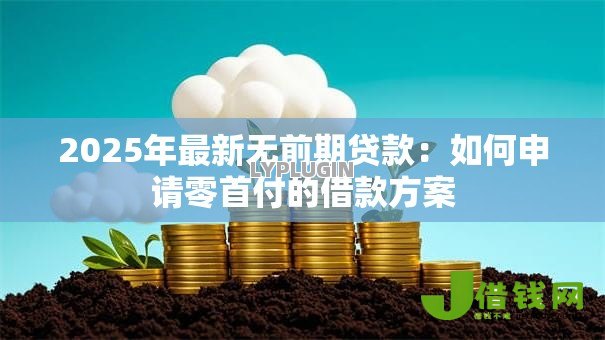 2025年最新无前期贷款:如何申请零首付的借款方案 2025年最新无前期贷款:如何申请零首付的借款方案