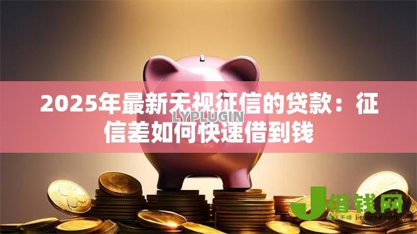 2025年最新无视征信的贷款:征信差如何快速借到钱 2025年最新无视征信的贷款:征信差如何快速借到钱