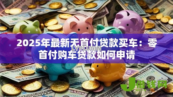 2025年最新无首付贷款买车:零首付购车贷款如何申请 2025年最新无首付贷款买车:零首付购车贷款如何申请