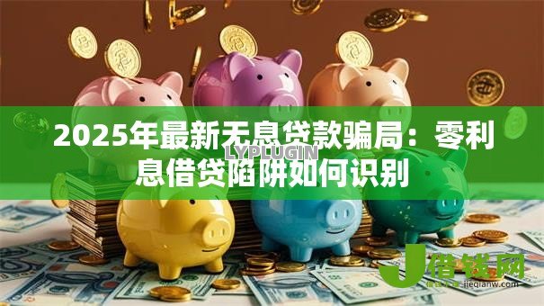 2025年最新无息贷款骗局:零利息借贷陷阱如何识别 2025年最新无息贷款骗局:零利息借贷陷阱如何识别