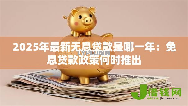 2025年最新无息贷款是哪一年:免息贷款政策何时推出 2025年最新无息贷款是哪一年:免息贷款政策何时推出