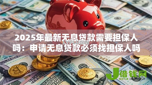 2025年最新无息贷款需要担保人吗:申请无息贷款必须找担保人吗 2025年最新无息贷款需要担保人吗:申请无息贷款必须找担保人吗
