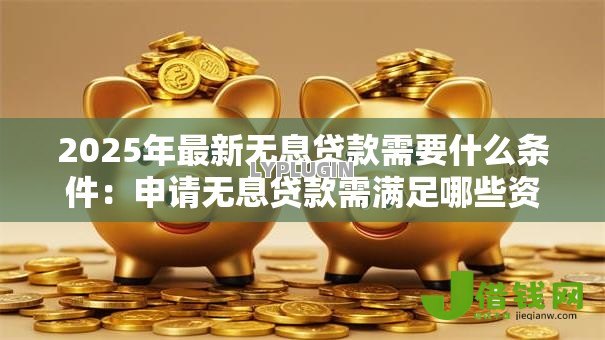2025年最新无息贷款需要什么条件：申请无息贷款需满足哪些资质