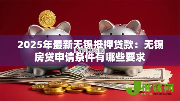 2025年最新无锡抵押贷款:无锡房贷申请条件有哪些要求 2025年最新无锡抵押贷款:无锡房贷申请条件有哪些要求