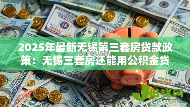 2025年最新无锡第三套房贷款政策:无锡三套房还能用公积金贷款吗 2025年最新无锡第三套房贷款政策:无锡三套房还能用公积金贷款吗