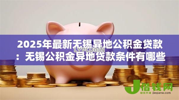 2025年最新无锡异地公积金贷款:无锡公积金异地贷款条件有哪些 2025年最新无锡异地公积金贷款:无锡公积金异地贷款条件有哪些