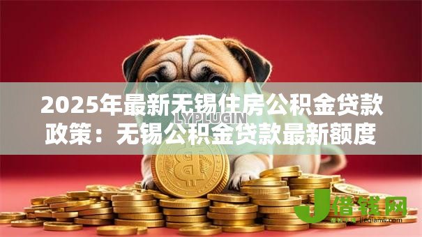 2025年最新无锡住房公积金贷款政策:无锡公积金贷款最新额度是多少? 2025年最新无锡住房公积金贷款政策:无锡公积金贷款最新额度是多少?