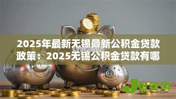 2025年最新无锡最新公积金贷款政策:2025无锡公积金贷款有哪些新变化 2025年最新无锡最新公积金贷款政策:2025无锡公积金贷款有哪些新变化