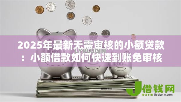 2025年最新无需审核的小额贷款:小额借款如何快速到账免审核 2025年最新无需审核的小额贷款:小额借款如何快速到账免审核