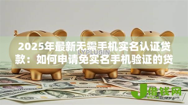 2025年最新无需手机实名认证贷款:如何申请免实名手机验证的贷款 2025年最新无需手机实名认证贷款:如何申请免实名手机验证的贷款