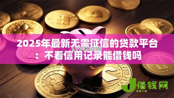 2025年最新无需征信的贷款平台:不看信用记录能借钱吗 2025年最新无需征信的贷款平台:不看信用记录能借钱吗
