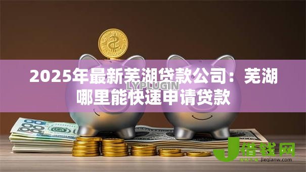 2025年最新芜湖贷款公司:芜湖哪里能快速申请贷款 2025年最新芜湖贷款公司:芜湖哪里能快速申请贷款
