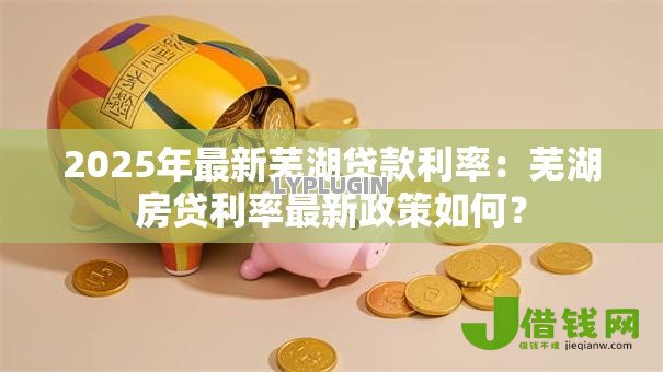 2025年最新芜湖贷款利率:芜湖房贷利率最新政策如何? 2025年最新芜湖贷款利率:芜湖房贷利率最新政策如何?