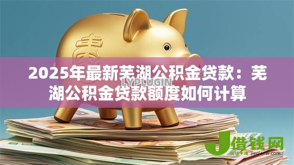 2025年最新芜湖公积金贷款：芜湖公积金贷款额度如何计算