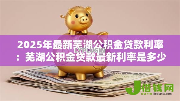 2025年最新芜湖公积金贷款利率：芜湖公积金贷款最新利率是多少