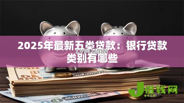2025年最新五类贷款:银行贷款类别有哪些 2025年最新五类贷款:银行贷款类别有哪些