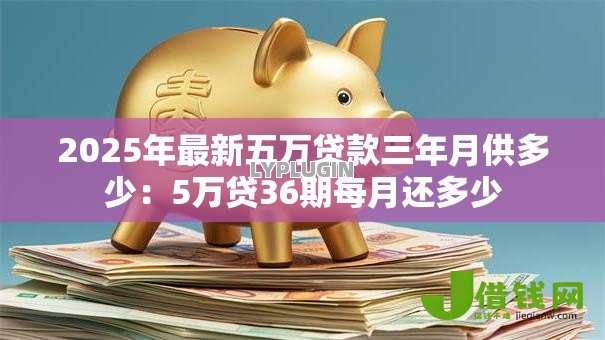 2025年最新五万贷款三年月供多少:5万贷36期每月还多少 2025年最新五万贷款三年月供多少:5万贷36期每月还多少
