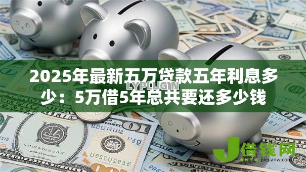2025年最新五万贷款五年利息多少:5万借5年总共要还多少钱 2025年最新五万贷款五年利息多少:5万借5年总共要还多少钱