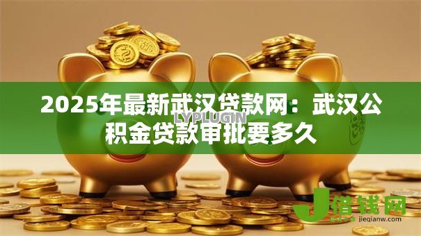 2025年最新武汉贷款网:武汉公积金贷款审批要多久 2025年最新武汉贷款网:武汉公积金贷款审批要多久