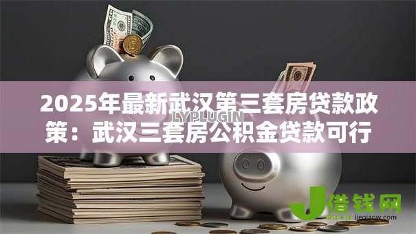 2025年最新武汉第三套房贷款政策:武汉三套房公积金贷款可行吗 2025年最新武汉第三套房贷款政策:武汉三套房公积金贷款可行吗