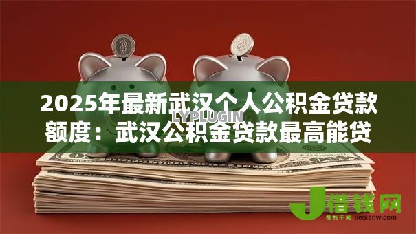 2025年最新武汉个人公积金贷款额度:武汉公积金贷款最高能贷多少 2025年最新武汉个人公积金贷款额度:武汉公积金贷款最高能贷多少