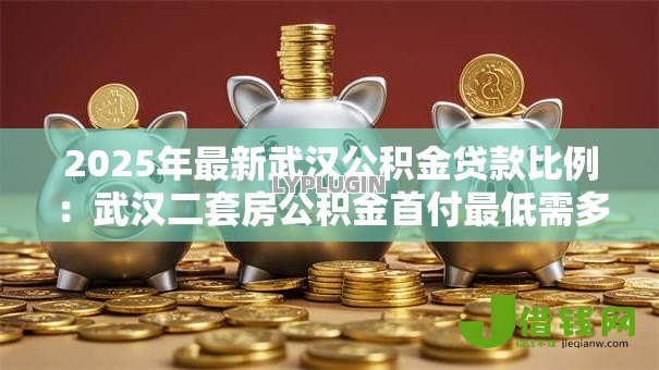 2025年最新武汉公积金贷款比例:武汉二套房公积金首付最低需多少 2025年最新武汉公积金贷款比例:武汉二套房公积金首付最低需多少