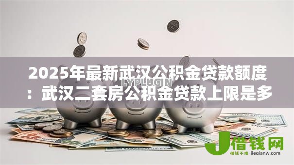 2025年最新武汉公积金贷款额度：武汉二套房公积金贷款上限是多少