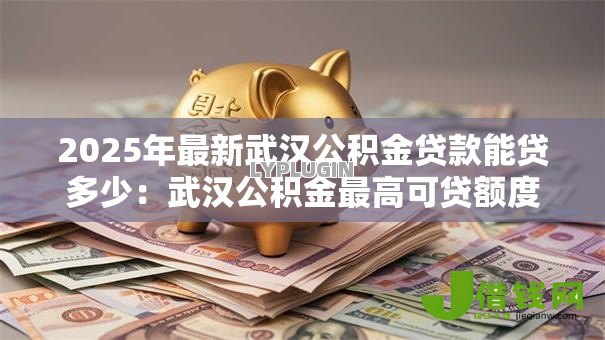 2025年最新武汉公积金贷款能贷多少:武汉公积金最高可贷额度多少? 2025年最新武汉公积金贷款能贷多少:武汉公积金最高可贷额度多少?