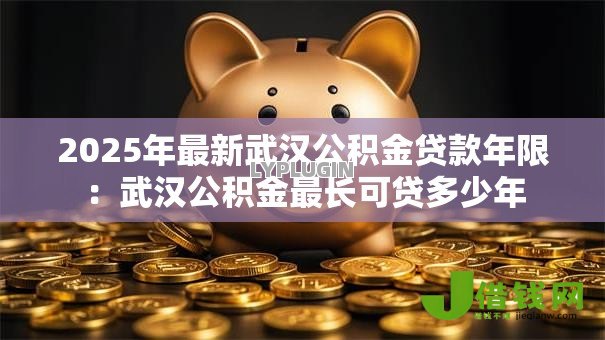 2025年最新武汉公积金贷款年限:武汉公积金最长可贷多少年 2025年最新武汉公积金贷款年限:武汉公积金最长可贷多少年