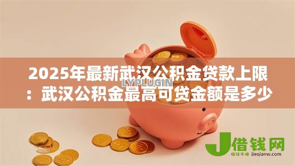 2025年最新武汉公积金贷款上限:武汉公积金最高可贷金额是多少 2025年最新武汉公积金贷款上限:武汉公积金最高可贷金额是多少