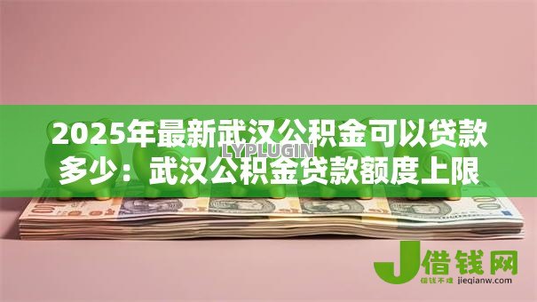 2025年最新武汉公积金可以贷款多少:武汉公积金贷款额度上限是多少 2025年最新武汉公积金可以贷款多少:武汉公积金贷款额度上限是多少
