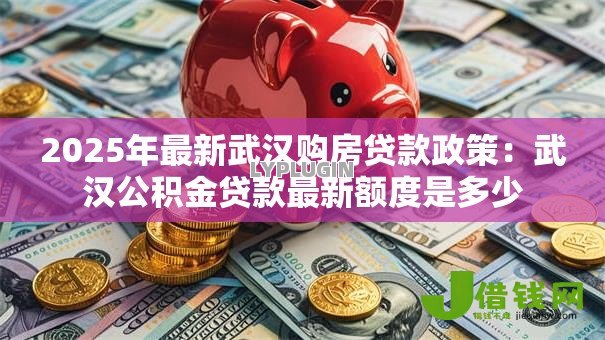 2025年最新武汉购房贷款政策:武汉公积金贷款最新额度是多少 2025年最新武汉购房贷款政策:武汉公积金贷款最新额度是多少