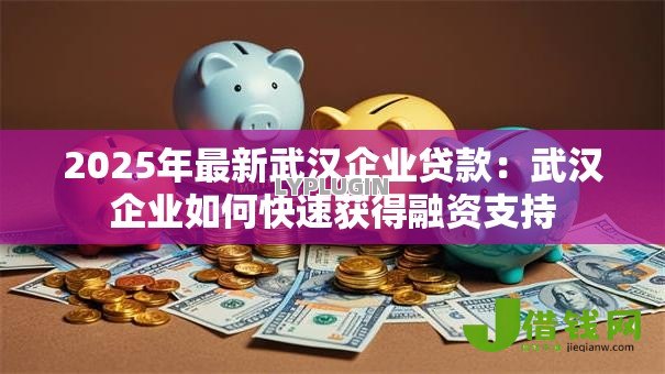 2025年最新武汉企业贷款:武汉企业如何快速获得融资支持 2025年最新武汉企业贷款:武汉企业如何快速获得融资支持