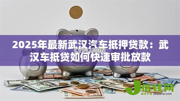 2025年最新武汉汽车抵押贷款：武汉车抵贷如何快速审批放款