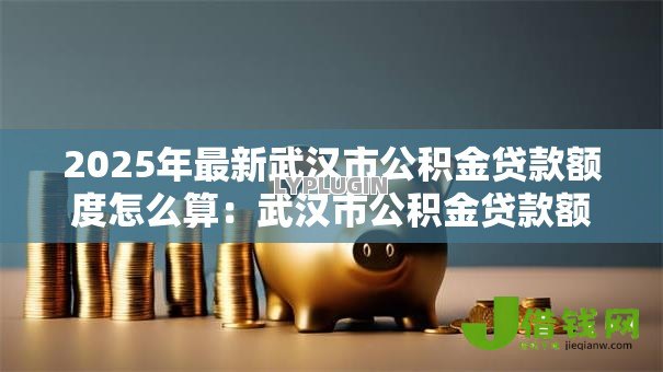 2025年最新武汉市公积金贷款额度怎么算：武汉市公积金贷款额度如何确定
